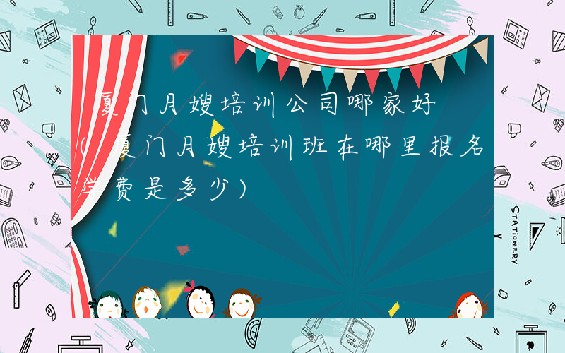 厦门月嫂培训公司哪家好 (厦门月嫂培训班在哪里报名学费是多少)